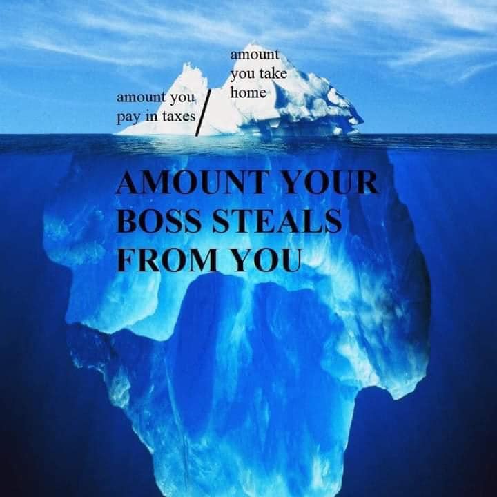 This meme is a visual representation of the idea that what you pay in taxes is just a small portion of what you actually pay. The image shows a large iceberg with a small portion of it visible above the waterline, labeled "what you pay in taxes". The rest of the iceberg is hidden below the surface, labeled "what your boss steals from you", implying that most of what you earn goes towards taxes and your employer's profits.
